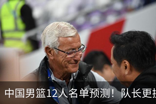 中国男篮12人名单预测！队长更换，杨瀚森王俊杰首发，赛程出炉