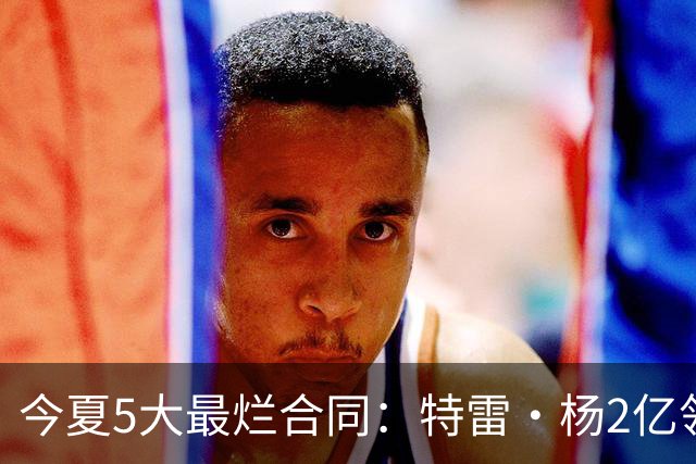 今夏5大最烂合同：特雷·杨2亿领衔 湖人掏空家底 活塞两度上榜
