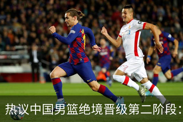 热议中国男篮绝境晋级第二阶段：李弘权生涯最佳一战获盛赞