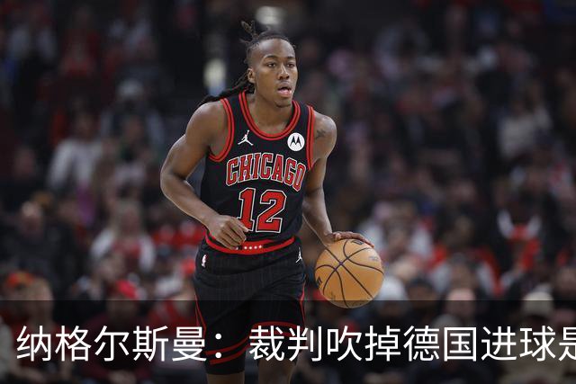 纳格尔斯曼：裁判吹掉德国进球是丑闻 我绝不会辞职的