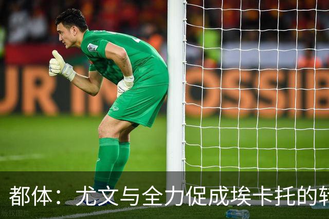 都体：尤文与全力促成埃卡托的转会 计划1500万欧签下他并回租