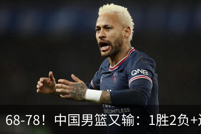 68-78！中国男篮又输：1胜2负+连败，爆发激烈冲突，下场也不好打
